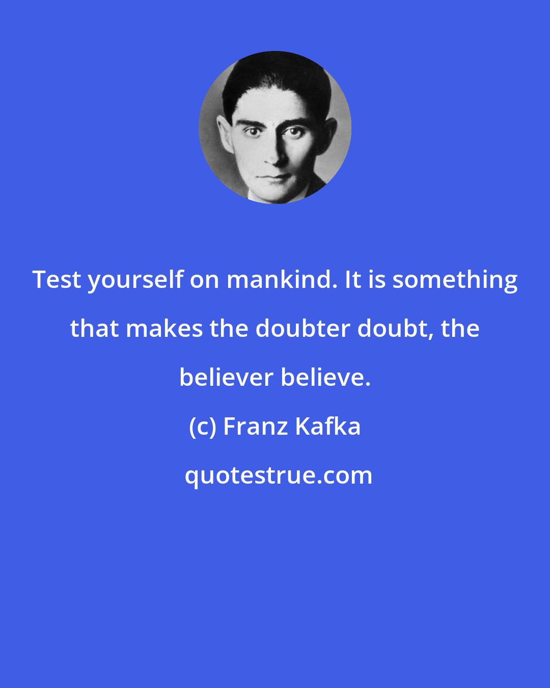 Franz Kafka: Test yourself on mankind. It is something that makes the doubter doubt, the believer believe.