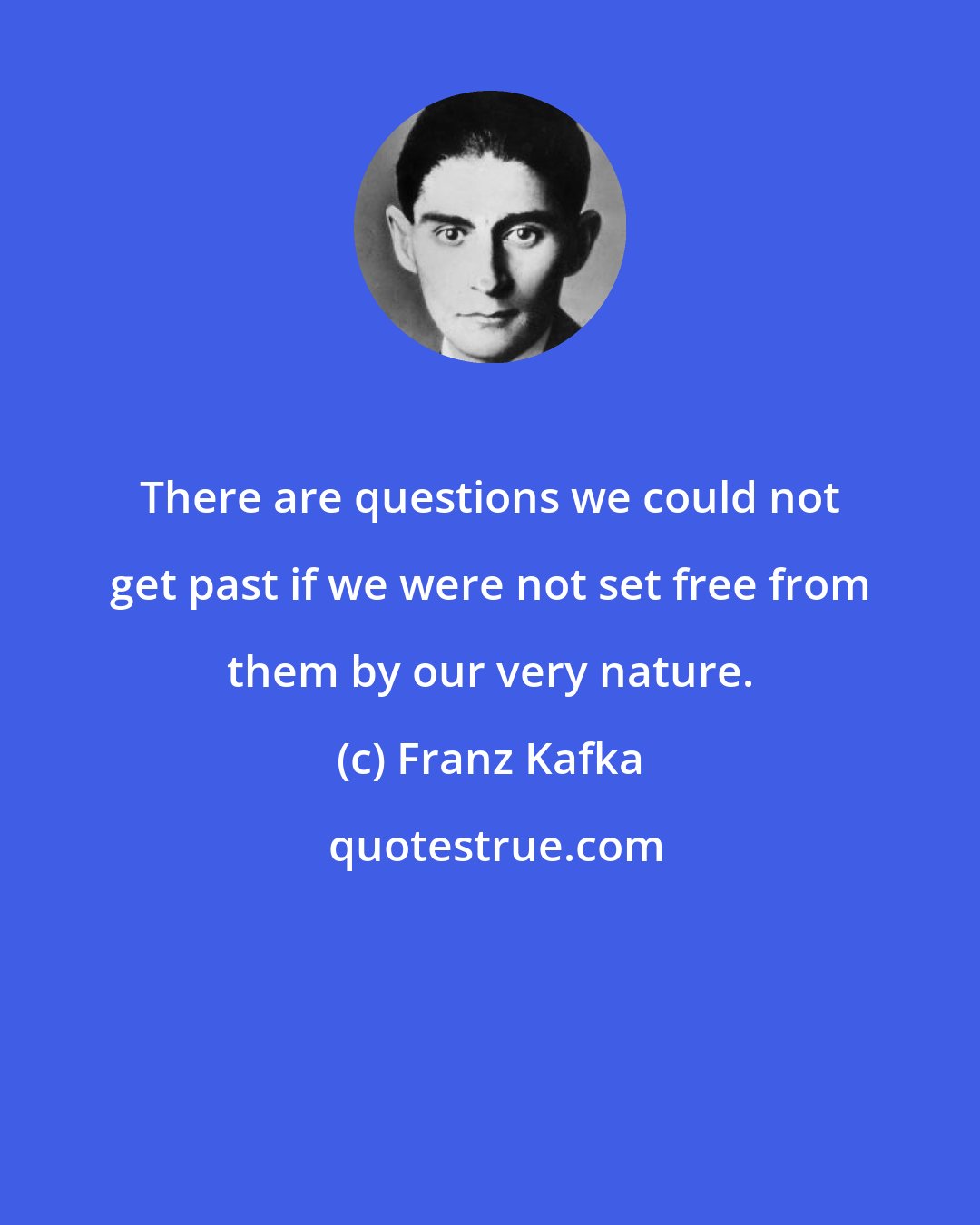 Franz Kafka: There are questions we could not get past if we were not set free from them by our very nature.