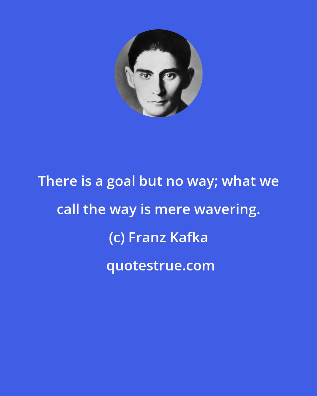 Franz Kafka: There is a goal but no way; what we call the way is mere wavering.