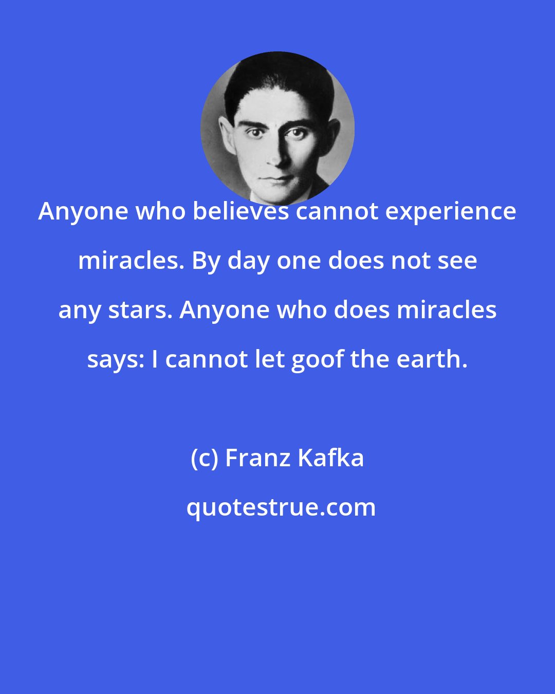 Franz Kafka: Anyone who believes cannot experience miracles. By day one does not see any stars. Anyone who does miracles says: I cannot let goof the earth.