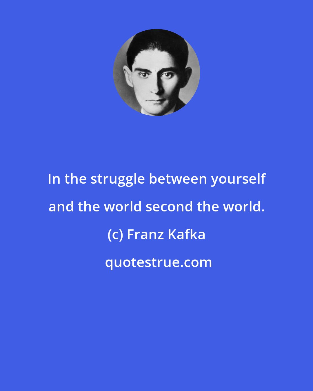 Franz Kafka: In the struggle between yourself and the world second the world.