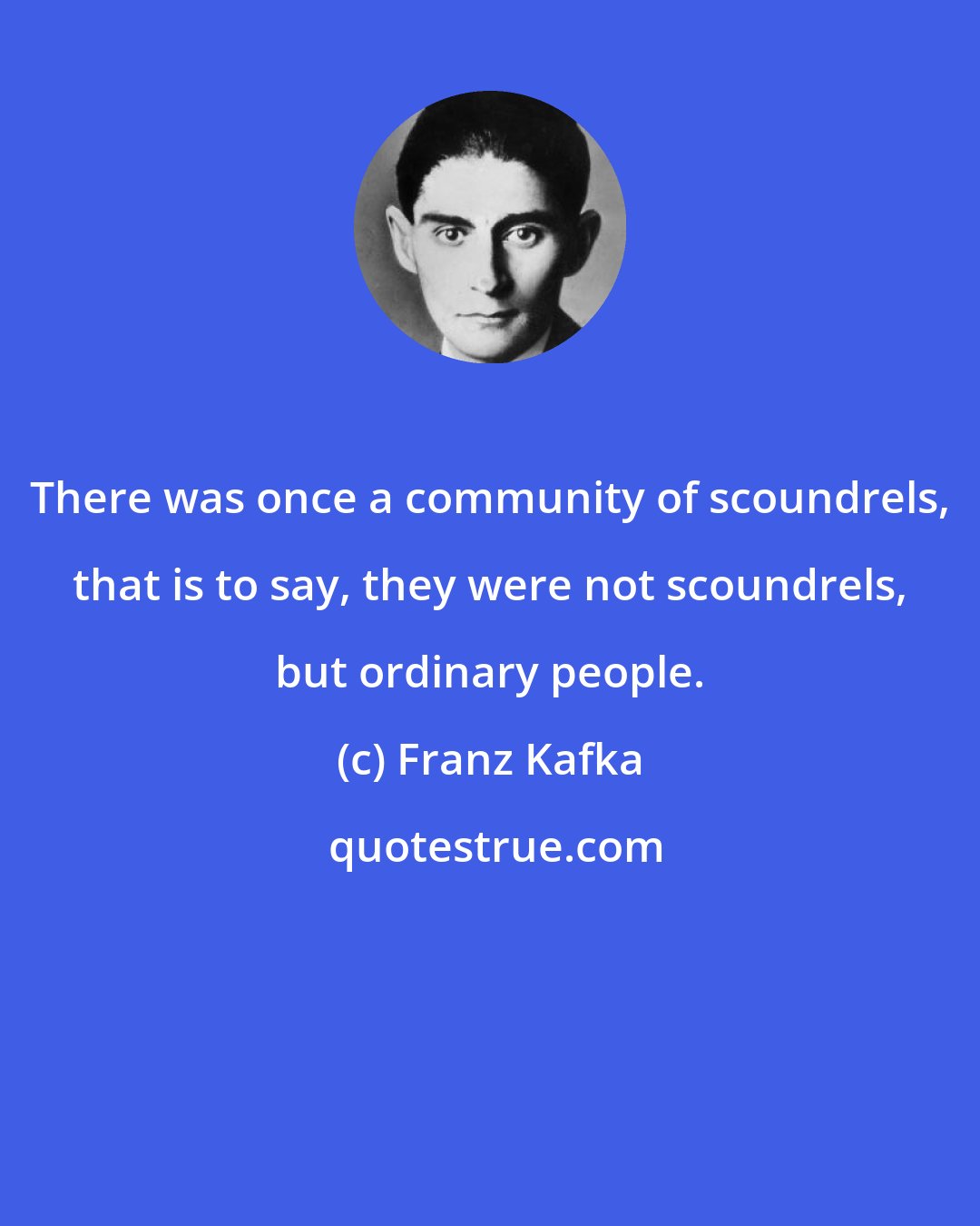 Franz Kafka: There was once a community of scoundrels, that is to say, they were not scoundrels, but ordinary people.