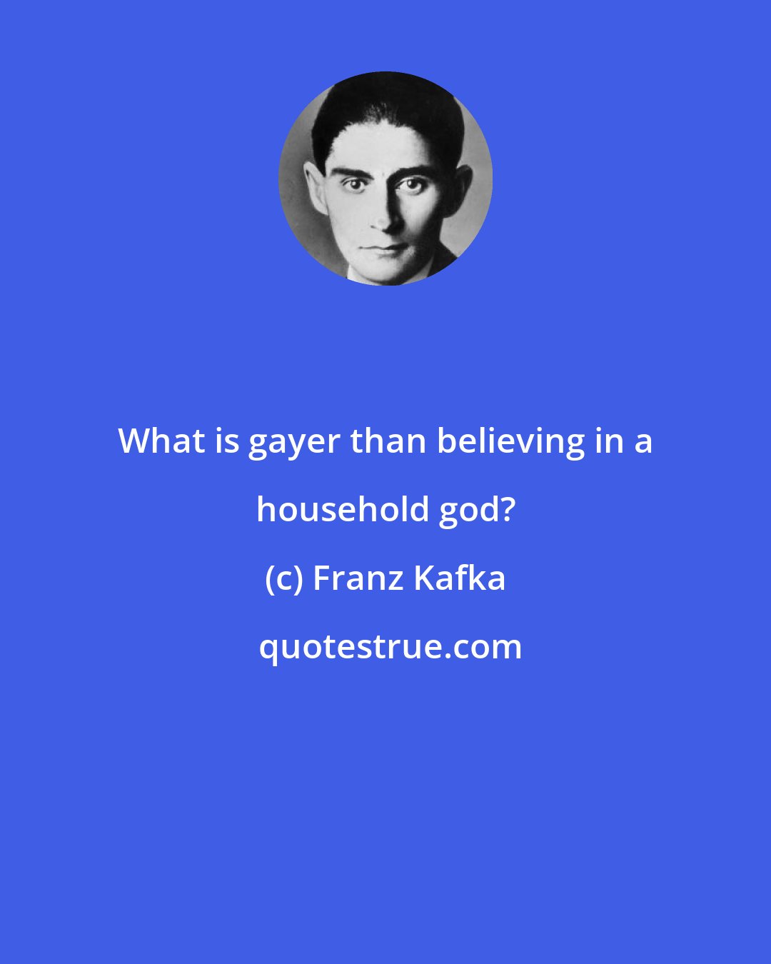 Franz Kafka: What is gayer than believing in a household god?