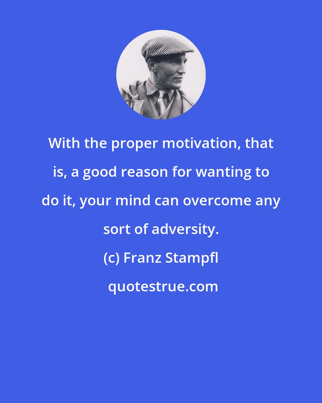 Franz Stampfl: With the proper motivation, that is, a good reason for wanting to do it, your mind can overcome any sort of adversity.