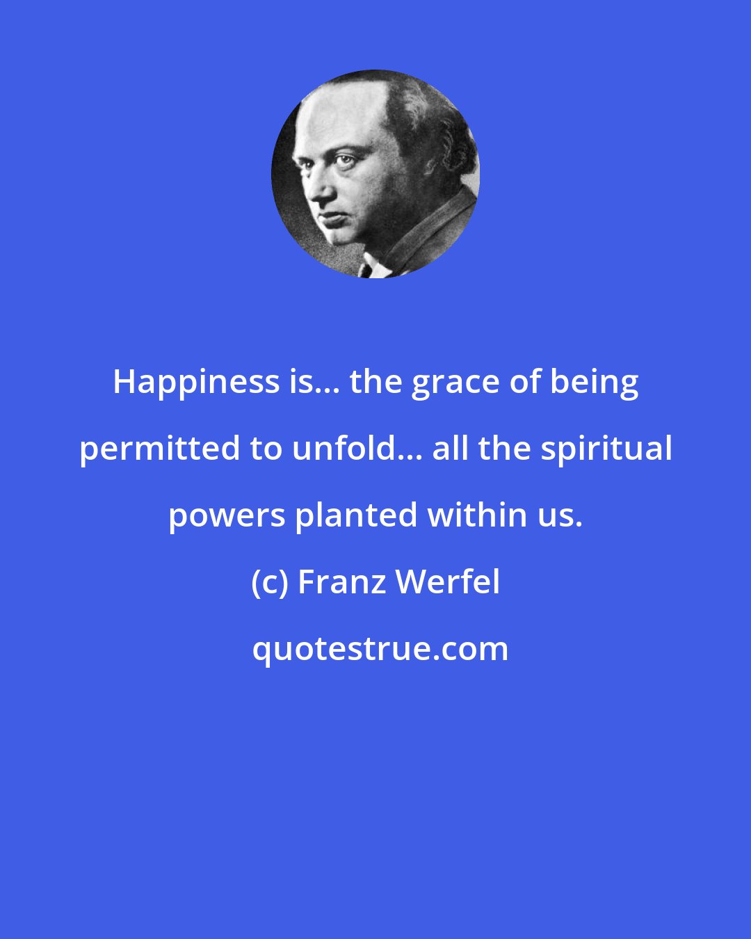 Franz Werfel: Happiness is... the grace of being permitted to unfold... all the spiritual powers planted within us.
