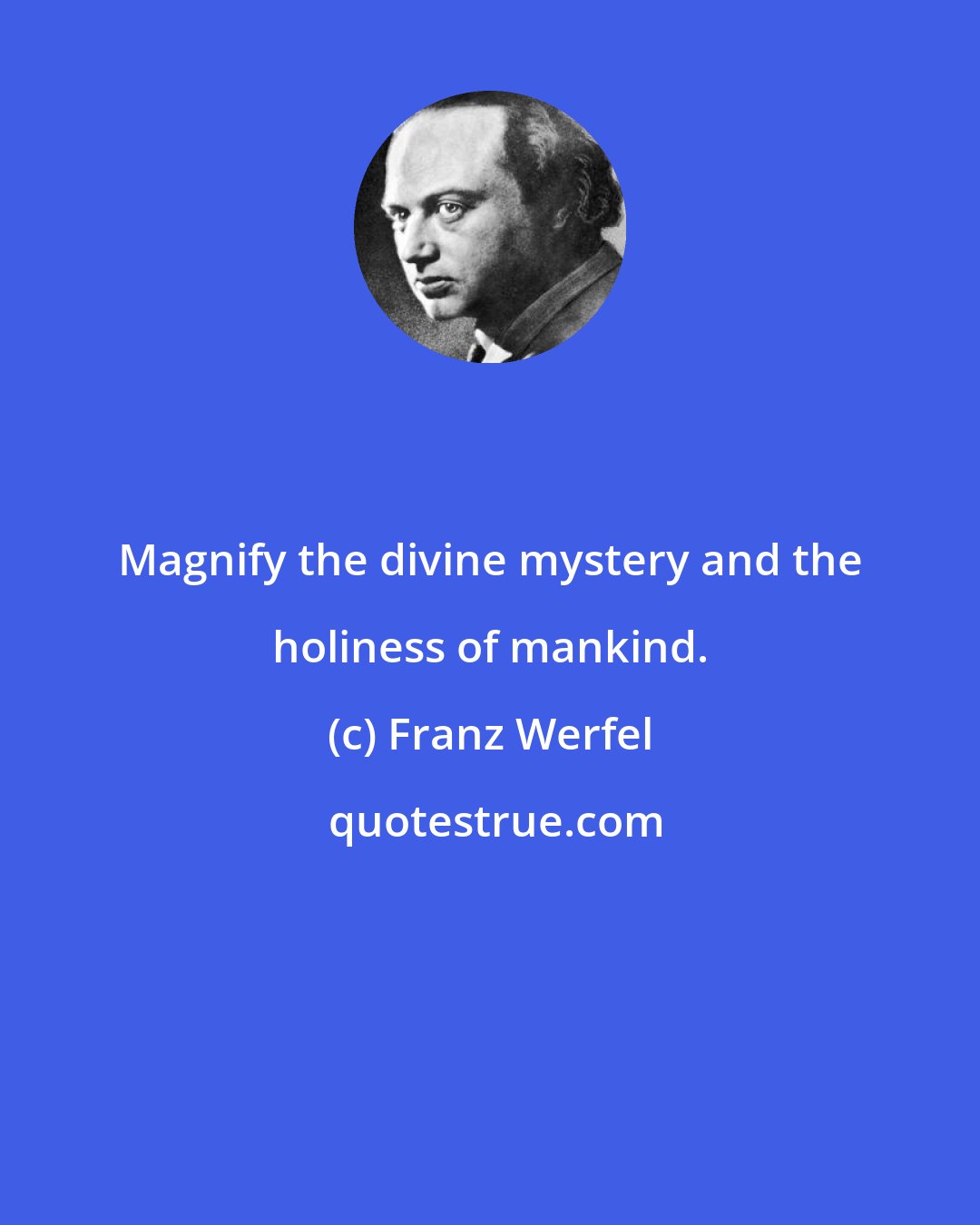 Franz Werfel: Magnify the divine mystery and the holiness of mankind.