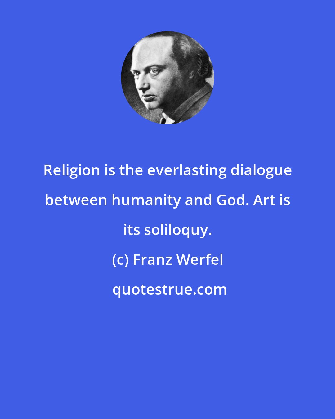 Franz Werfel: Religion is the everlasting dialogue between humanity and God. Art is its soliloquy.