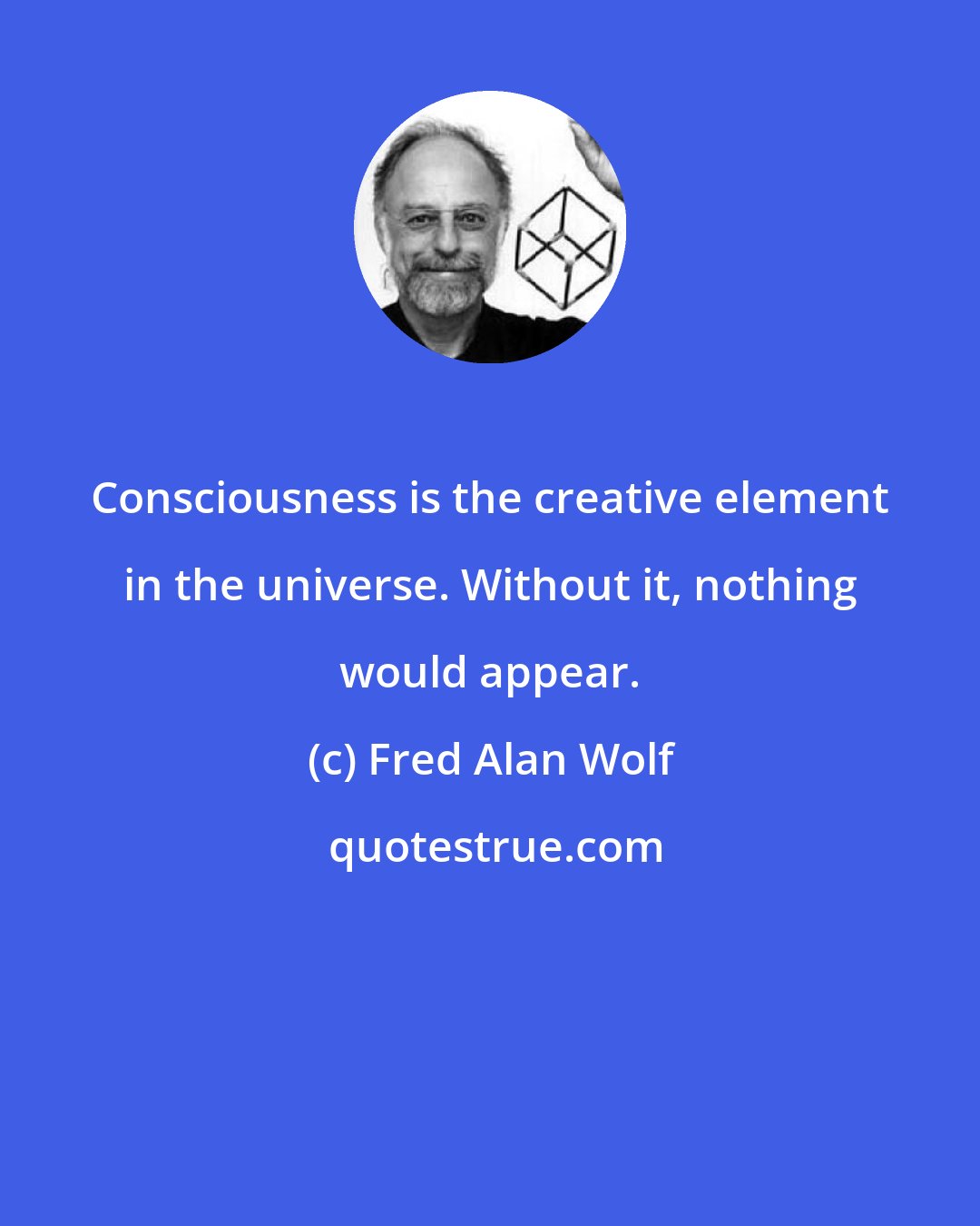 Fred Alan Wolf: Consciousness is the creative element in the universe. Without it, nothing would appear.