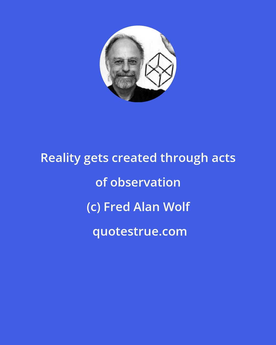 Fred Alan Wolf: Reality gets created through acts of observation