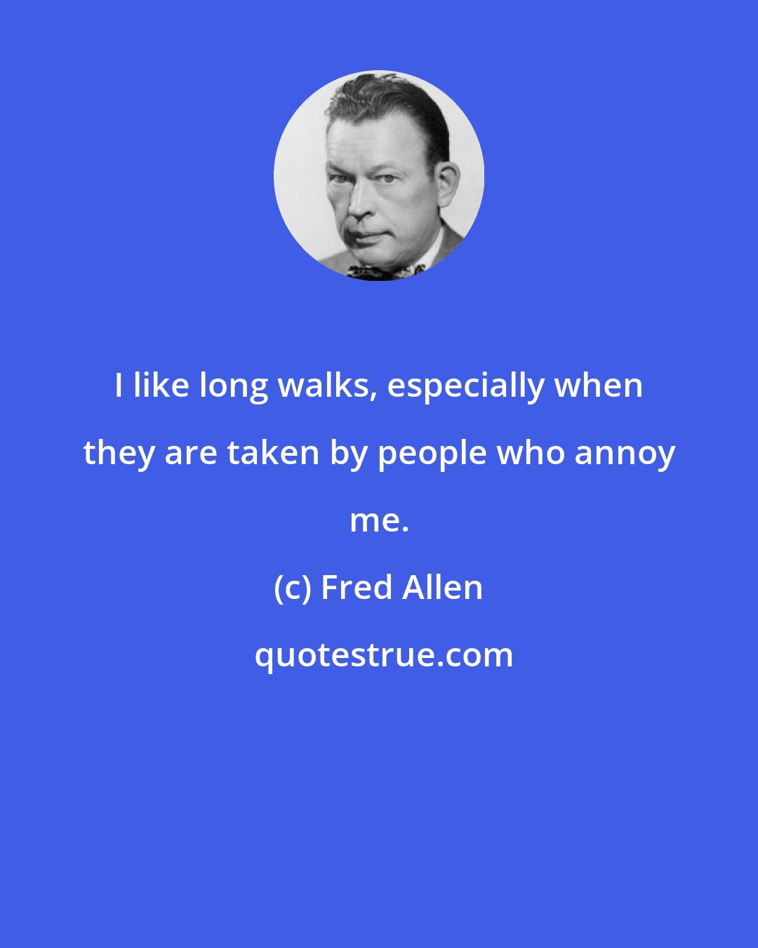 Fred Allen: I like long walks, especially when they are taken by people who annoy me.