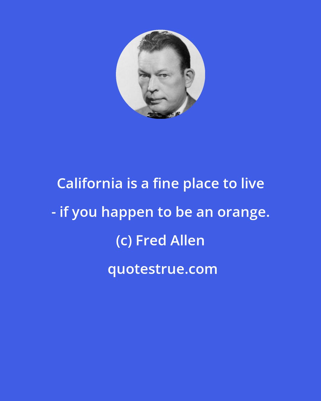 Fred Allen: California is a fine place to live - if you happen to be an orange.