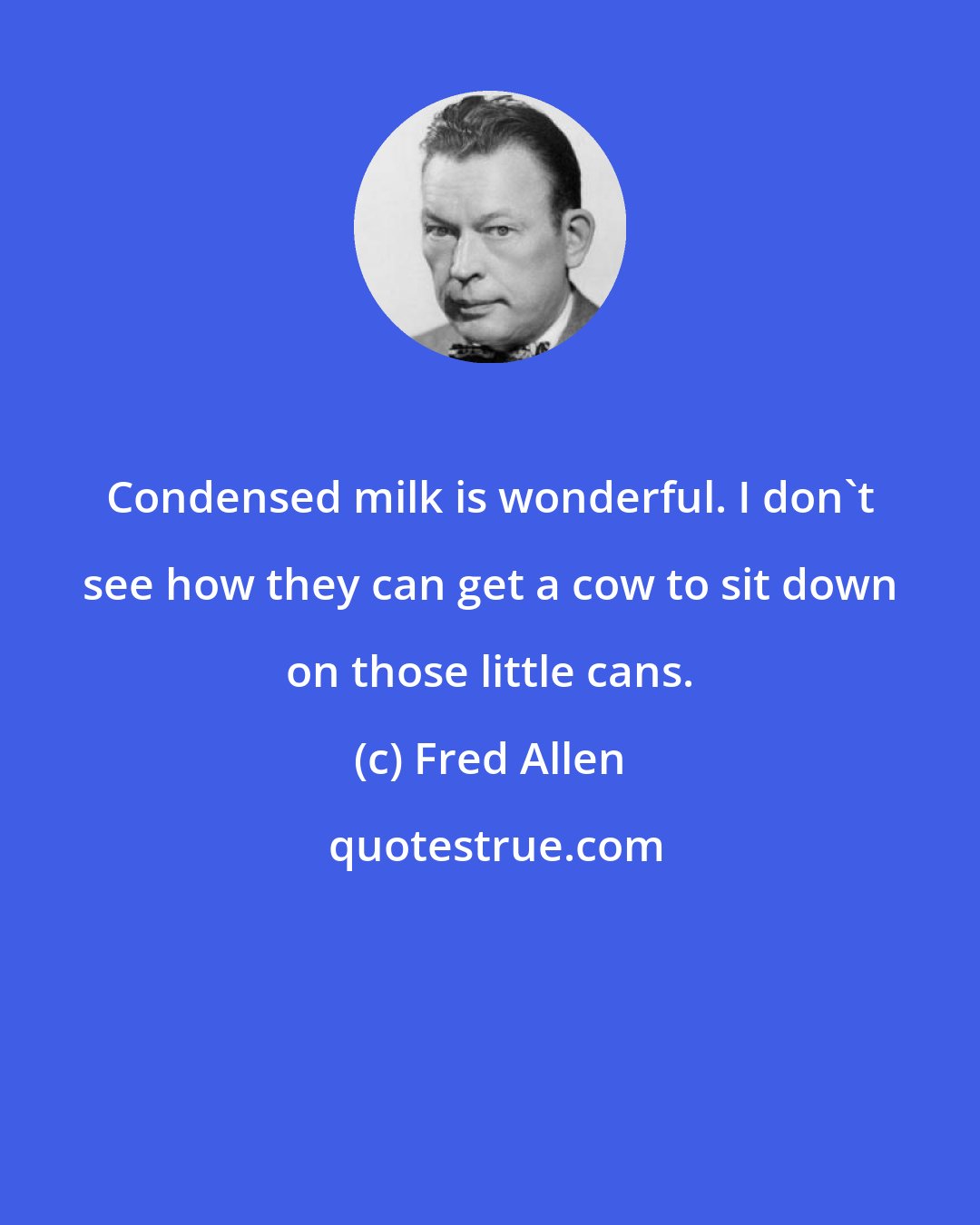 Fred Allen: Condensed milk is wonderful. I don't see how they can get a cow to sit down on those little cans.