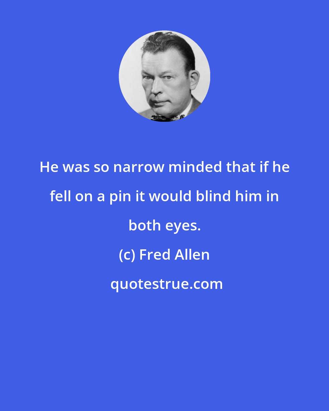 Fred Allen: He was so narrow minded that if he fell on a pin it would blind him in both eyes.