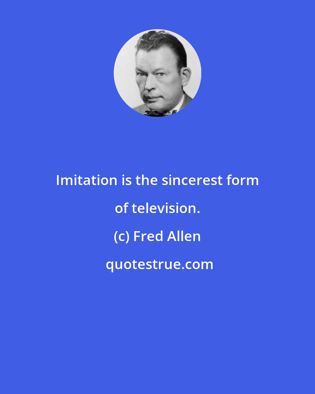 Fred Allen: Imitation is the sincerest form of television.