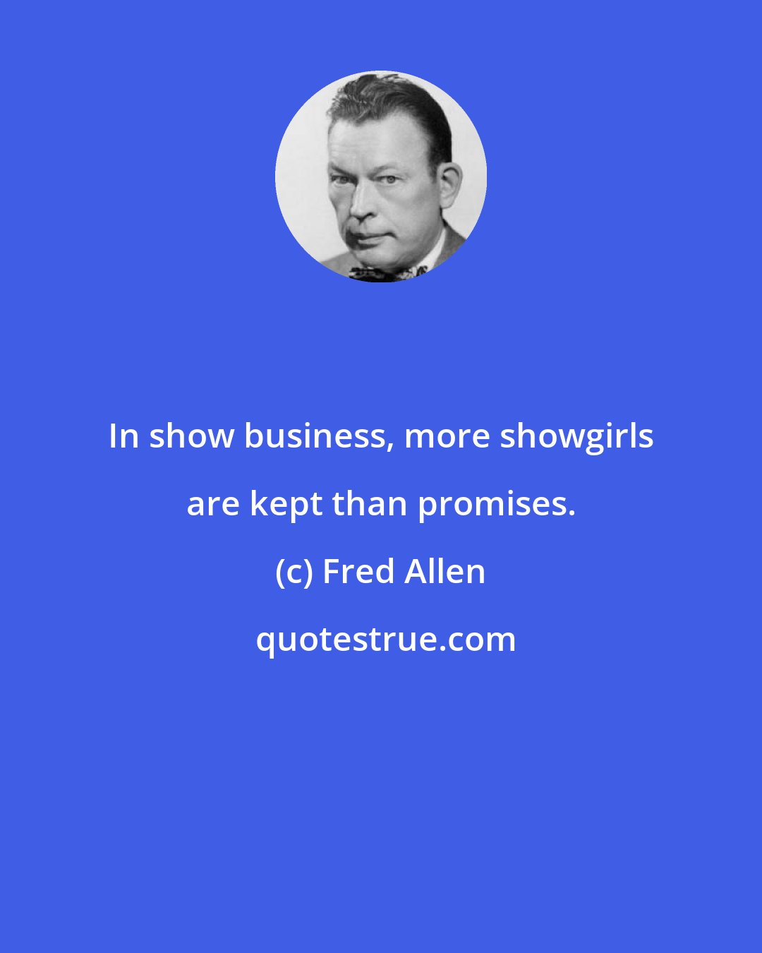 Fred Allen: In show business, more showgirls are kept than promises.