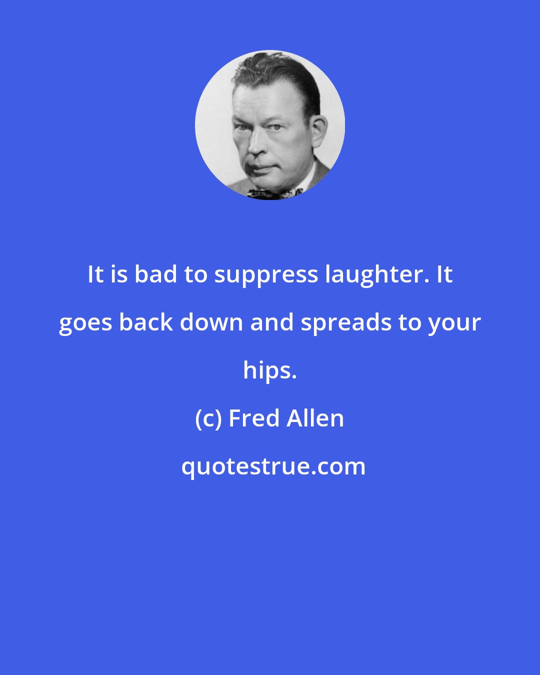 Fred Allen: It is bad to suppress laughter. It goes back down and spreads to your hips.