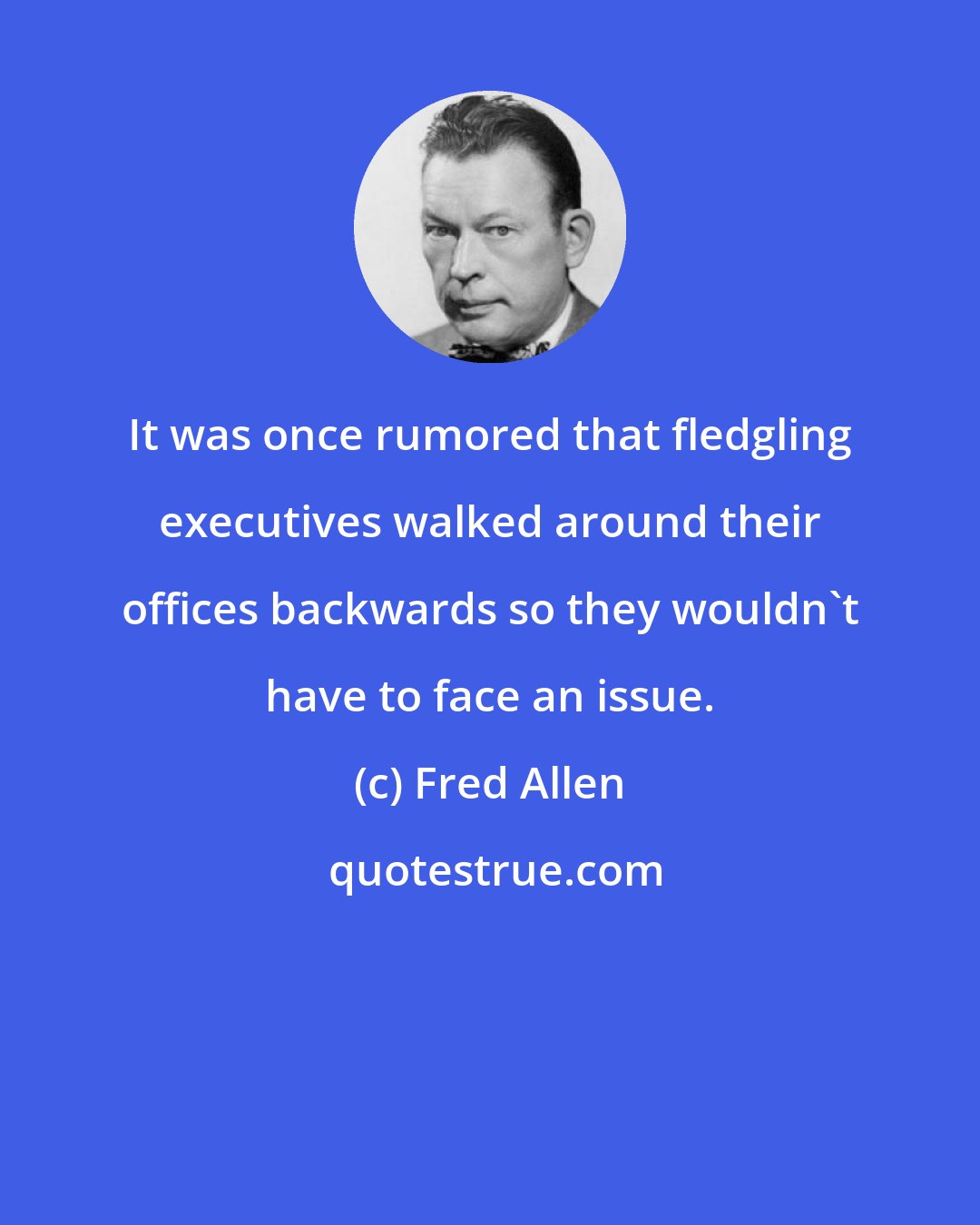 Fred Allen: It was once rumored that fledgling executives walked around their offices backwards so they wouldn't have to face an issue.