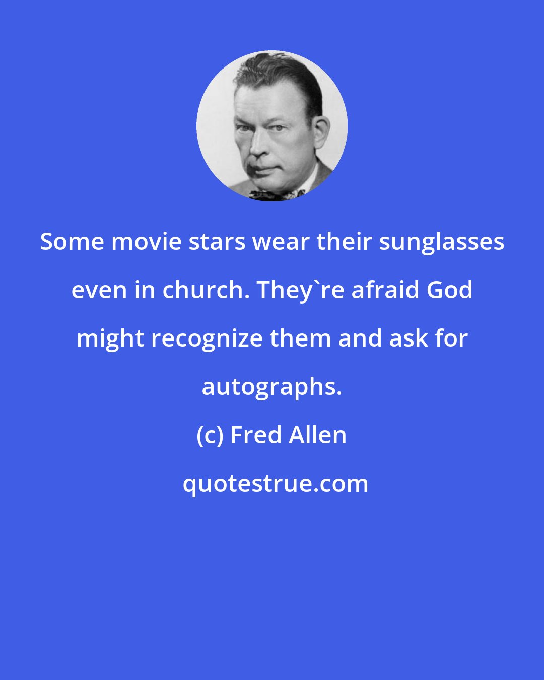 Fred Allen: Some movie stars wear their sunglasses even in church. They're afraid God might recognize them and ask for autographs.