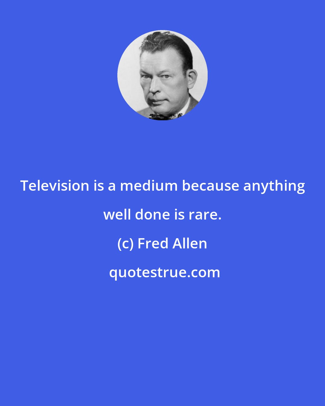 Fred Allen: Television is a medium because anything well done is rare.