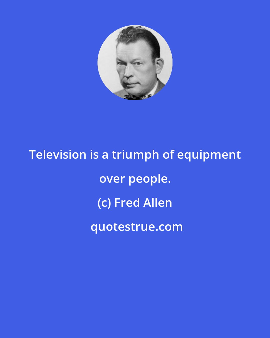 Fred Allen: Television is a triumph of equipment over people.