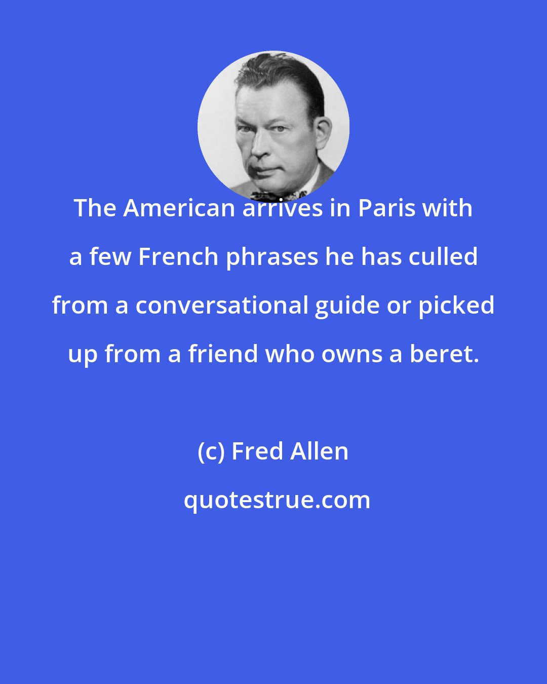 Fred Allen: The American arrives in Paris with a few French phrases he has culled from a conversational guide or picked up from a friend who owns a beret.