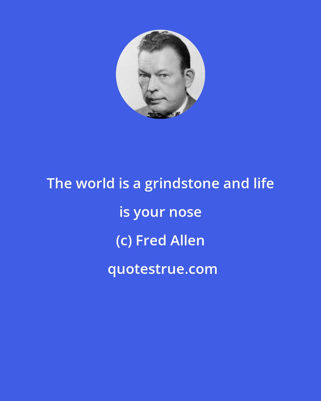 Fred Allen: The world is a grindstone and life is your nose