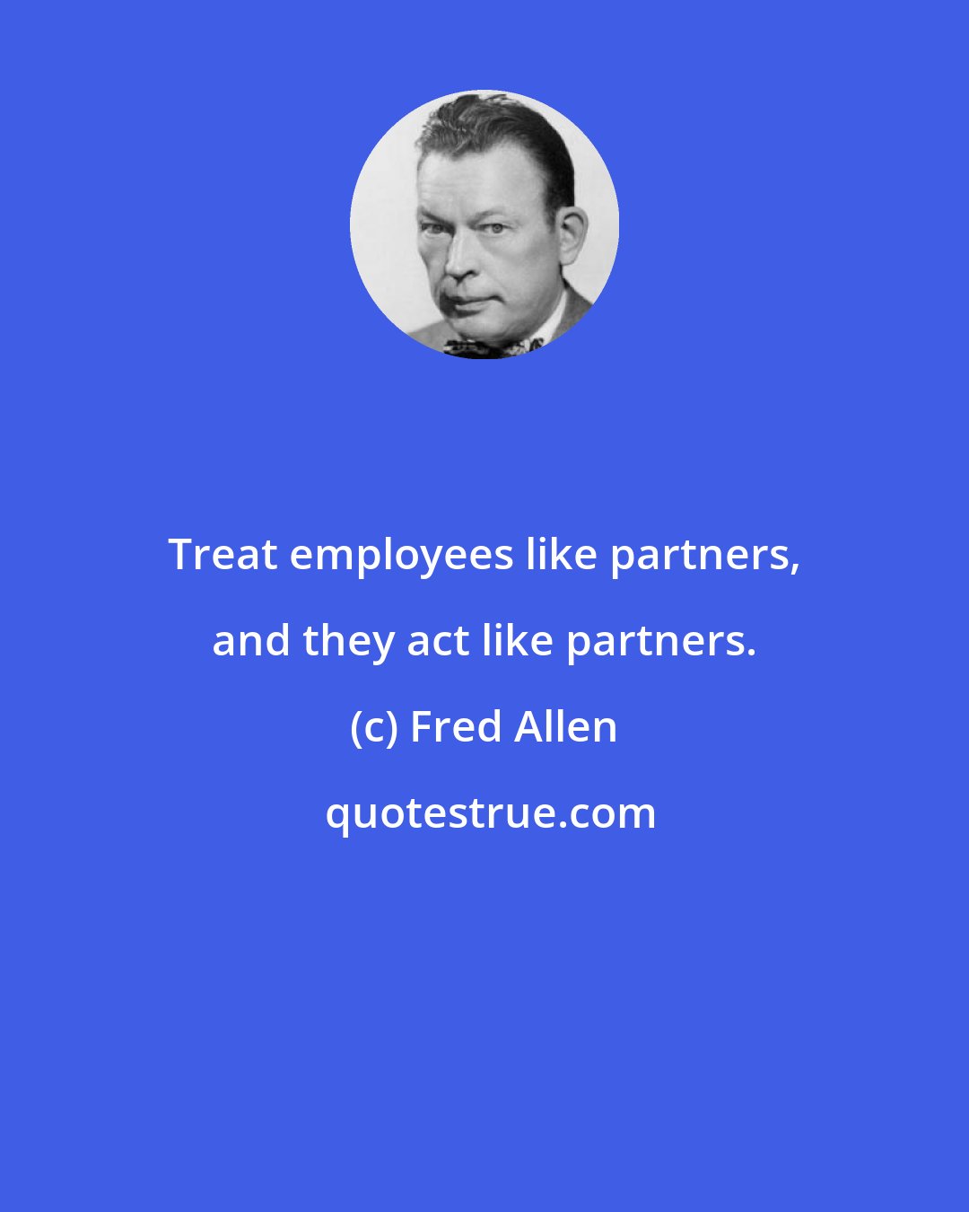 Fred Allen: Treat employees like partners, and they act like partners.