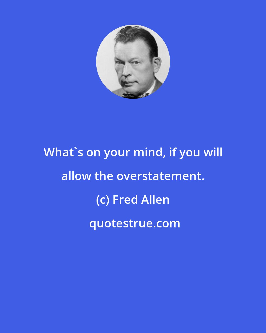 Fred Allen: What's on your mind, if you will allow the overstatement.