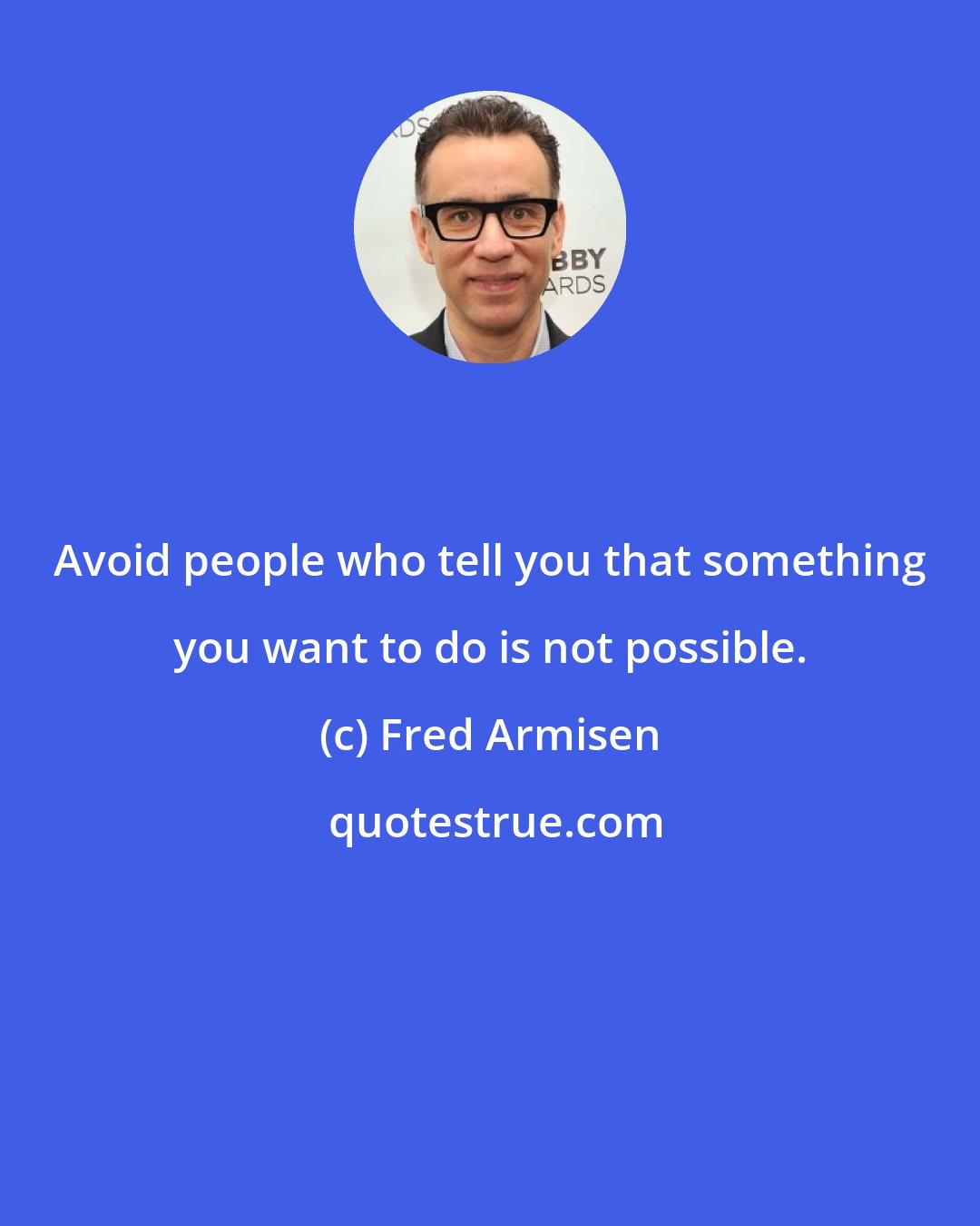 Fred Armisen: Avoid people who tell you that something you want to do is not possible.