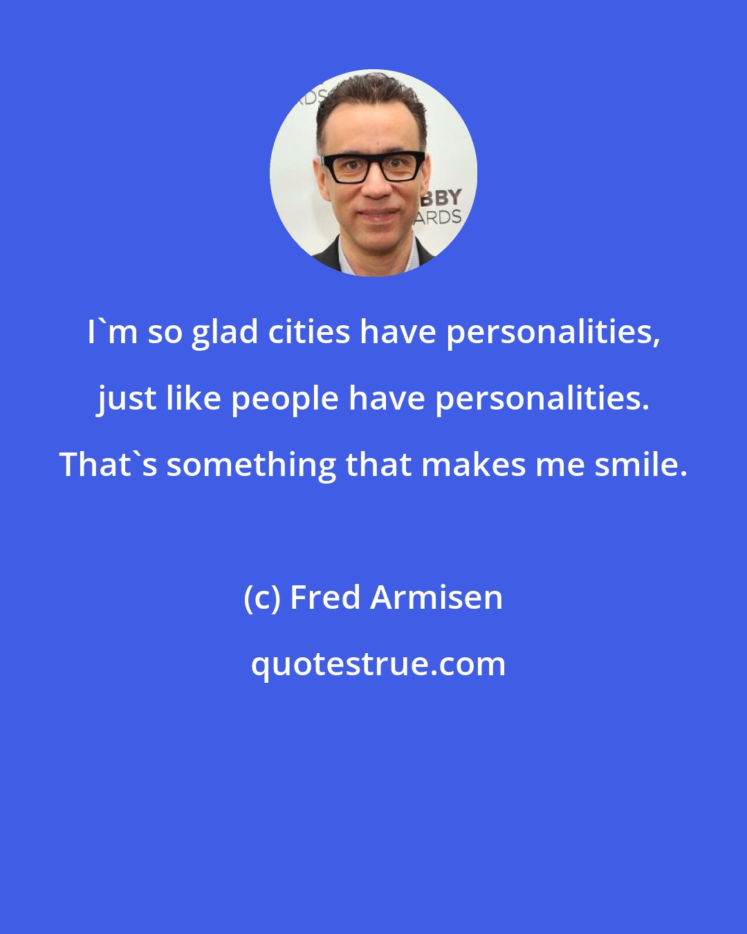 Fred Armisen: I'm so glad cities have personalities, just like people have personalities. That's something that makes me smile.