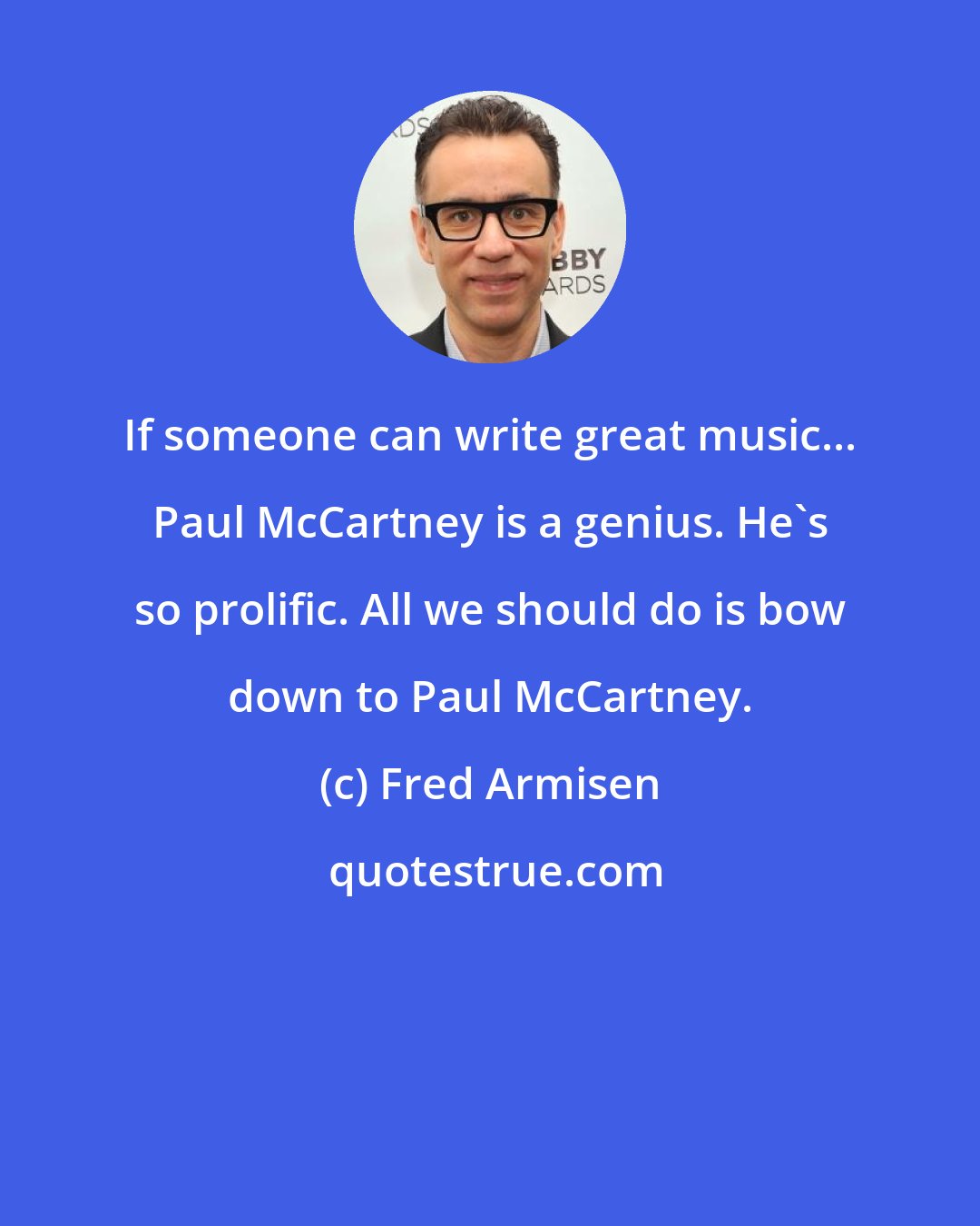 Fred Armisen: If someone can write great music... Paul McCartney is a genius. He's so prolific. All we should do is bow down to Paul McCartney.