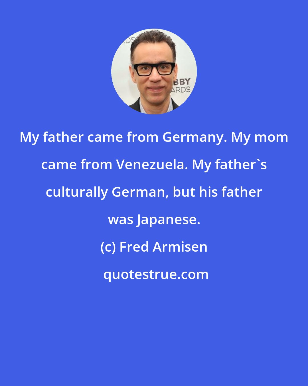 Fred Armisen: My father came from Germany. My mom came from Venezuela. My father's culturally German, but his father was Japanese.