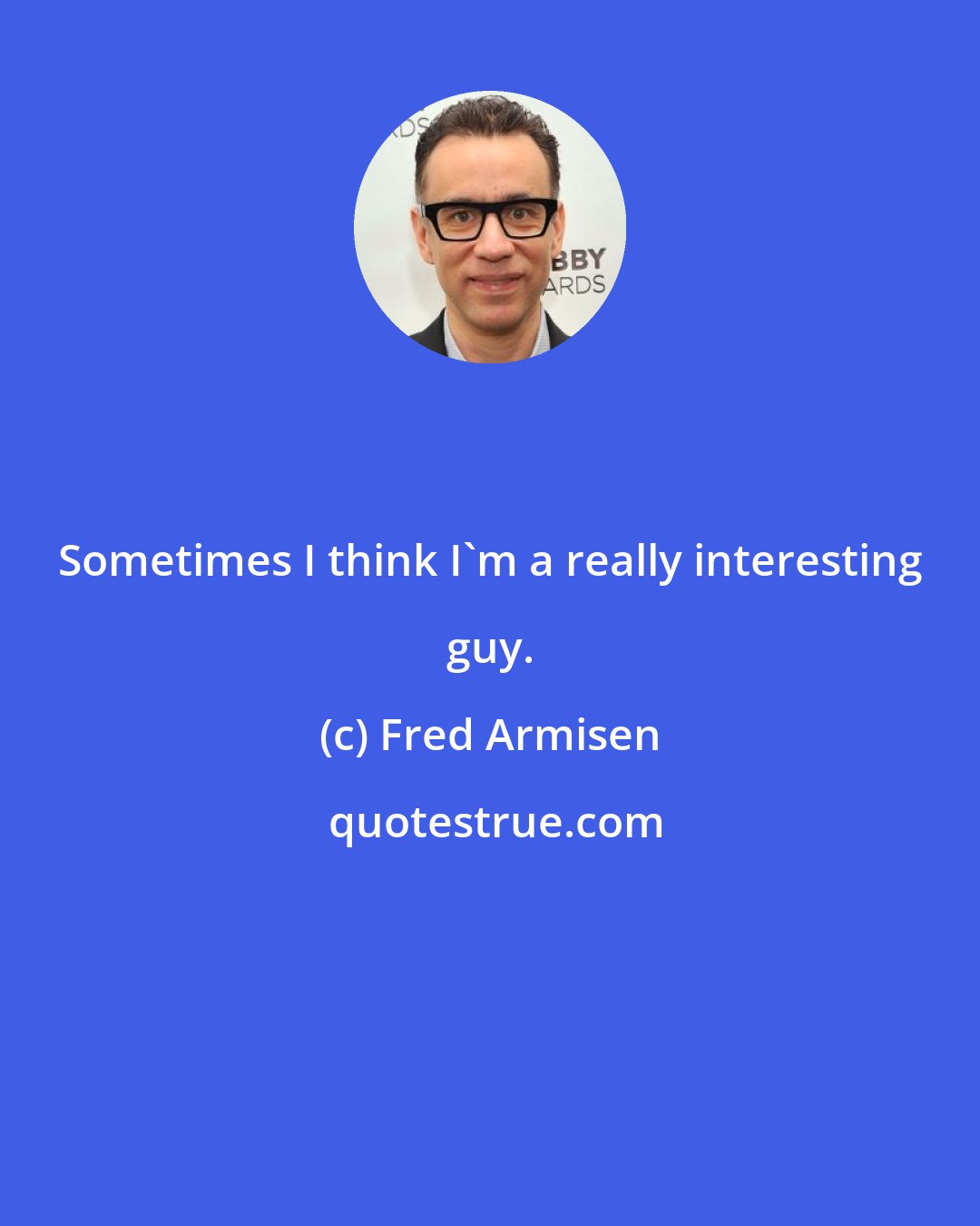 Fred Armisen: Sometimes I think I'm a really interesting guy.