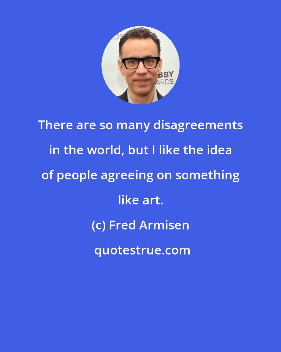 Fred Armisen: There are so many disagreements in the world, but I like the idea of people agreeing on something like art.