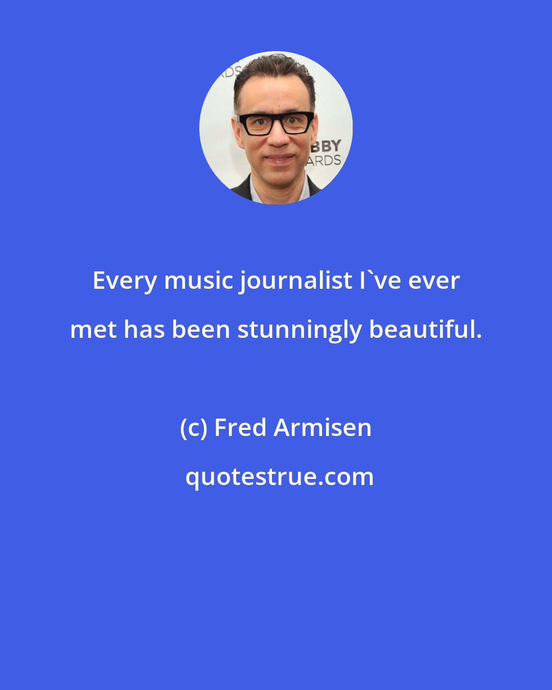 Fred Armisen: Every music journalist I've ever met has been stunningly beautiful.