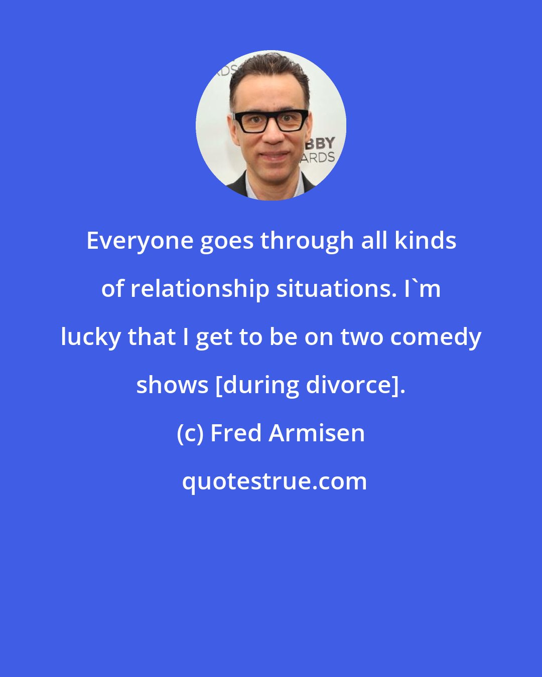 Fred Armisen: Everyone goes through all kinds of relationship situations. I'm lucky that I get to be on two comedy shows [during divorce].