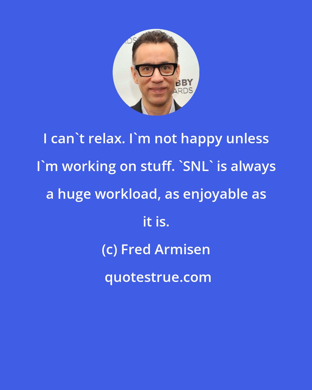 Fred Armisen: I can't relax. I'm not happy unless I'm working on stuff. 'SNL' is always a huge workload, as enjoyable as it is.