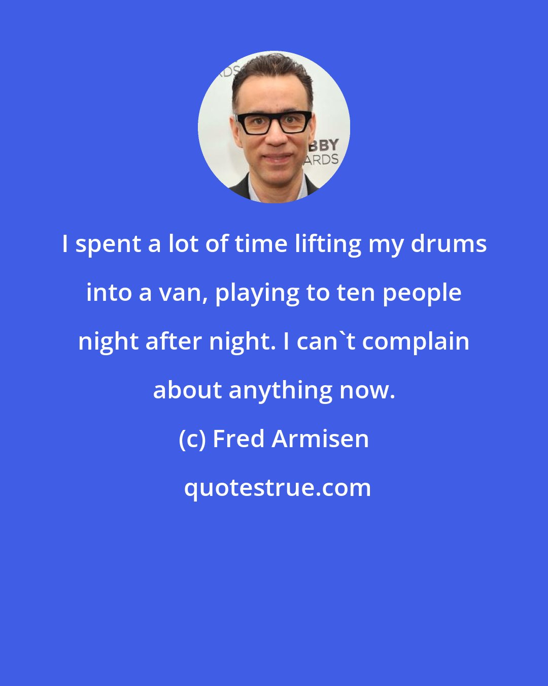 Fred Armisen: I spent a lot of time lifting my drums into a van, playing to ten people night after night. I can't complain about anything now.