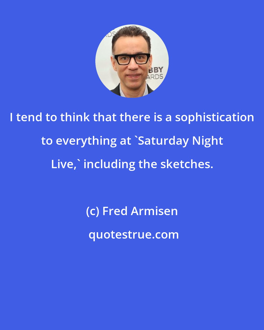 Fred Armisen: I tend to think that there is a sophistication to everything at 'Saturday Night Live,' including the sketches.