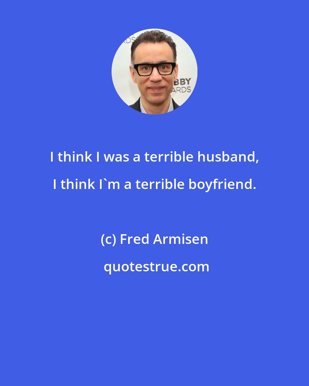 Fred Armisen: I think I was a terrible husband, I think I'm a terrible boyfriend.