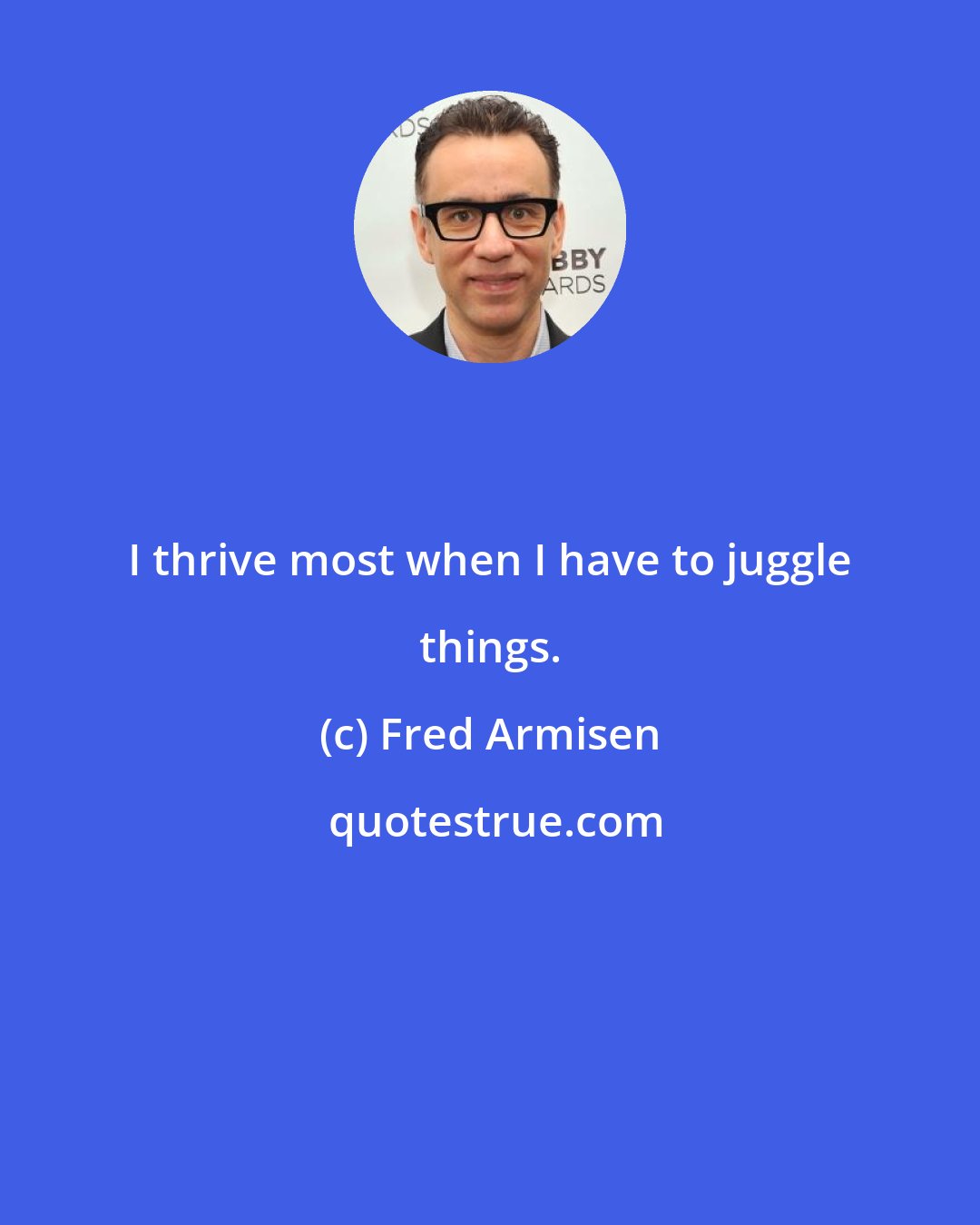 Fred Armisen: I thrive most when I have to juggle things.