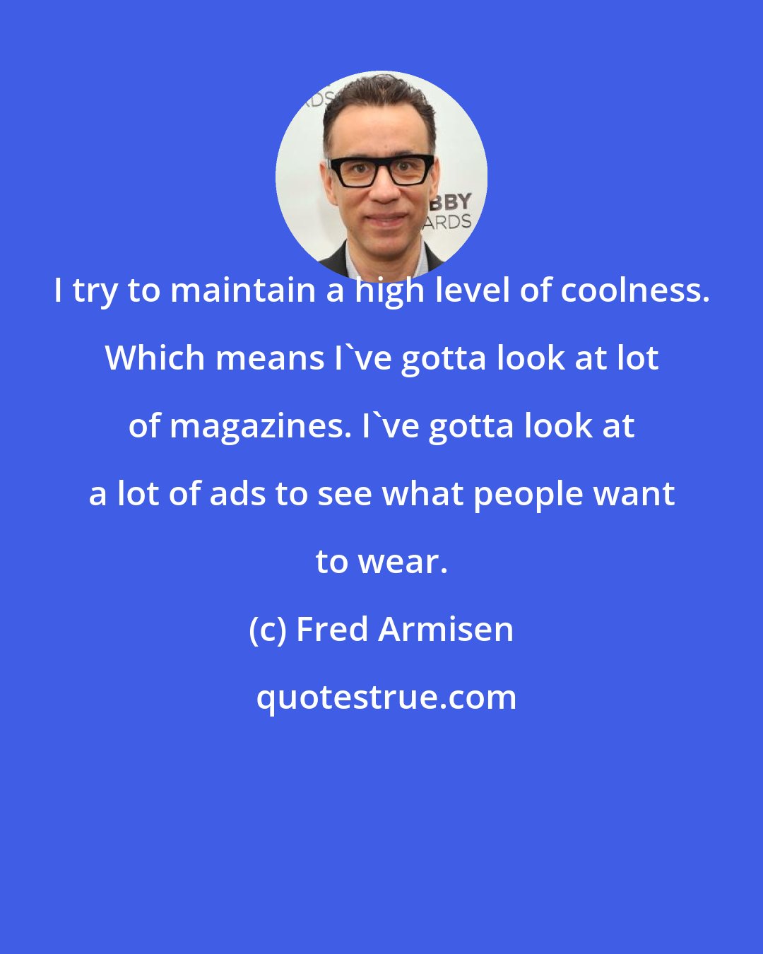 Fred Armisen: I try to maintain a high level of coolness. Which means I've gotta look at lot of magazines. I've gotta look at a lot of ads to see what people want to wear.