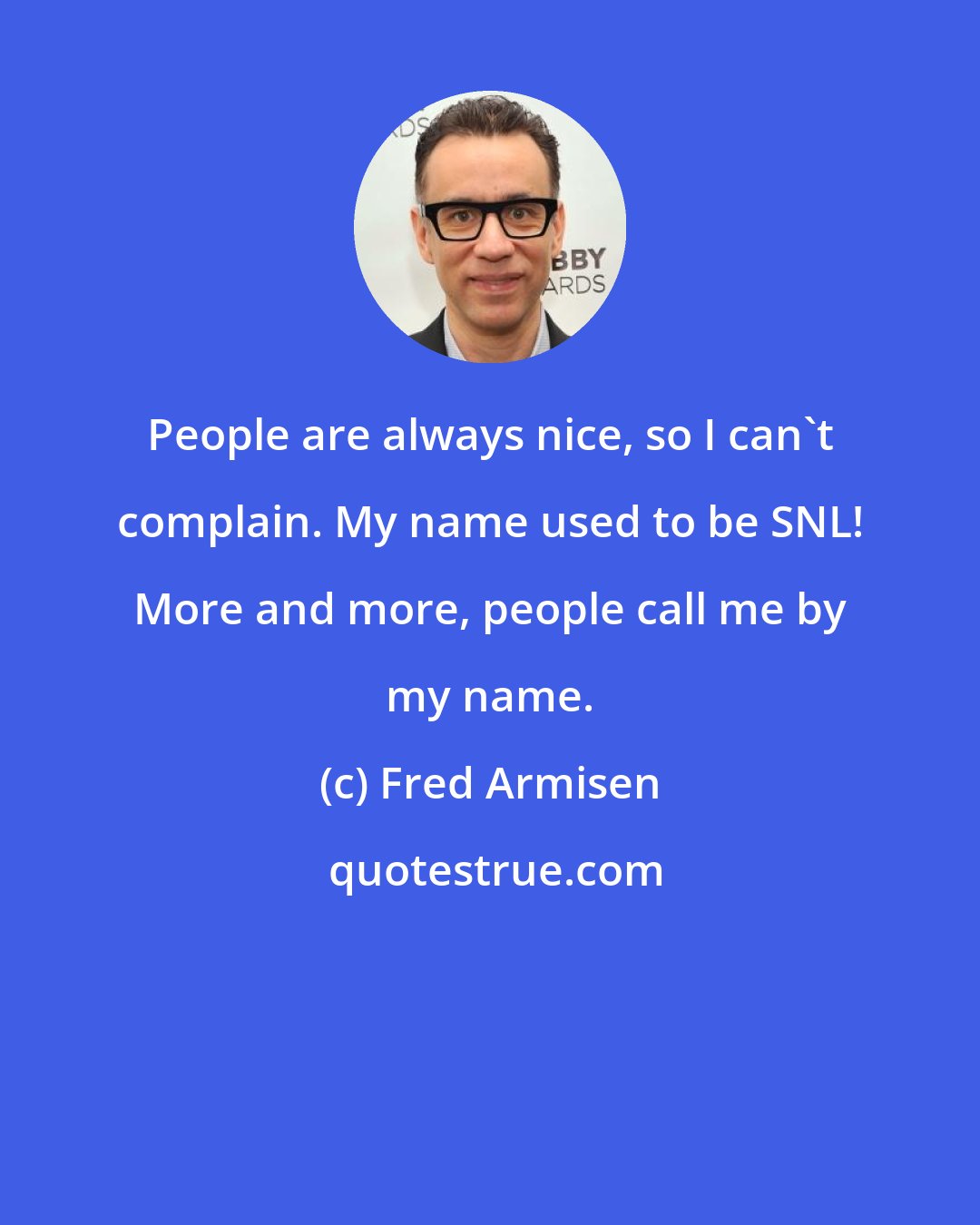 Fred Armisen: People are always nice, so I can't complain. My name used to be SNL! More and more, people call me by my name.