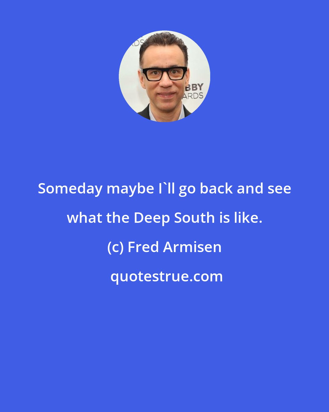 Fred Armisen: Someday maybe I'll go back and see what the Deep South is like.