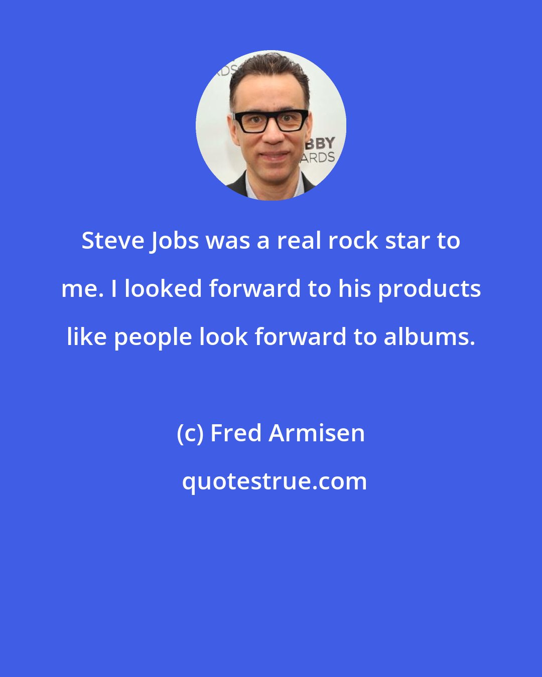 Fred Armisen: Steve Jobs was a real rock star to me. I looked forward to his products like people look forward to albums.