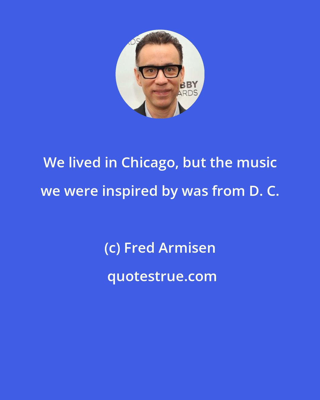 Fred Armisen: We lived in Chicago, but the music we were inspired by was from D. C.