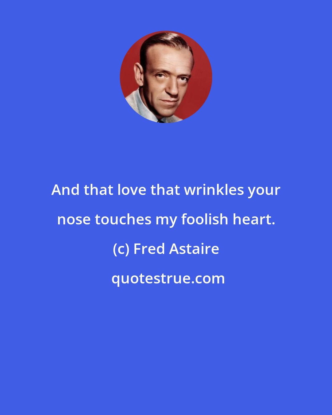 Fred Astaire: And that love that wrinkles your nose touches my foolish heart.