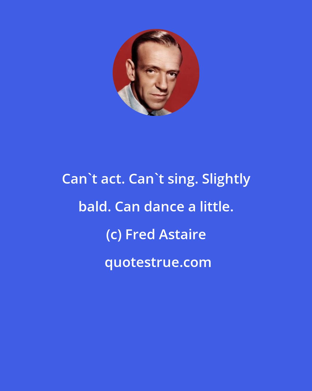 Fred Astaire: Can't act. Can't sing. Slightly bald. Can dance a little.