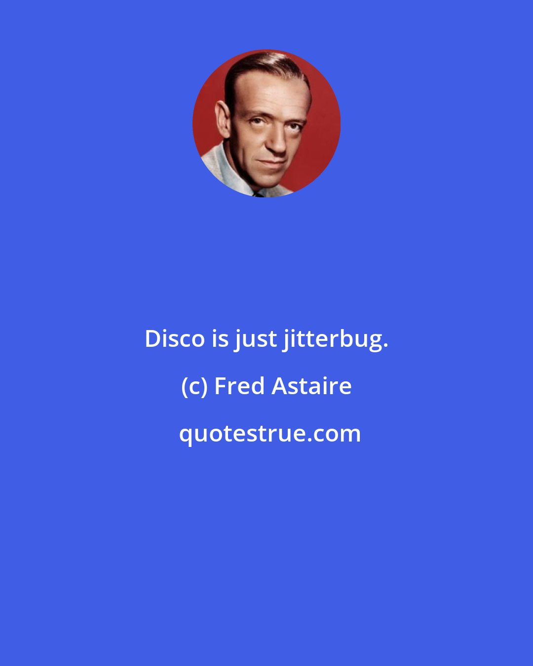 Fred Astaire: Disco is just jitterbug.