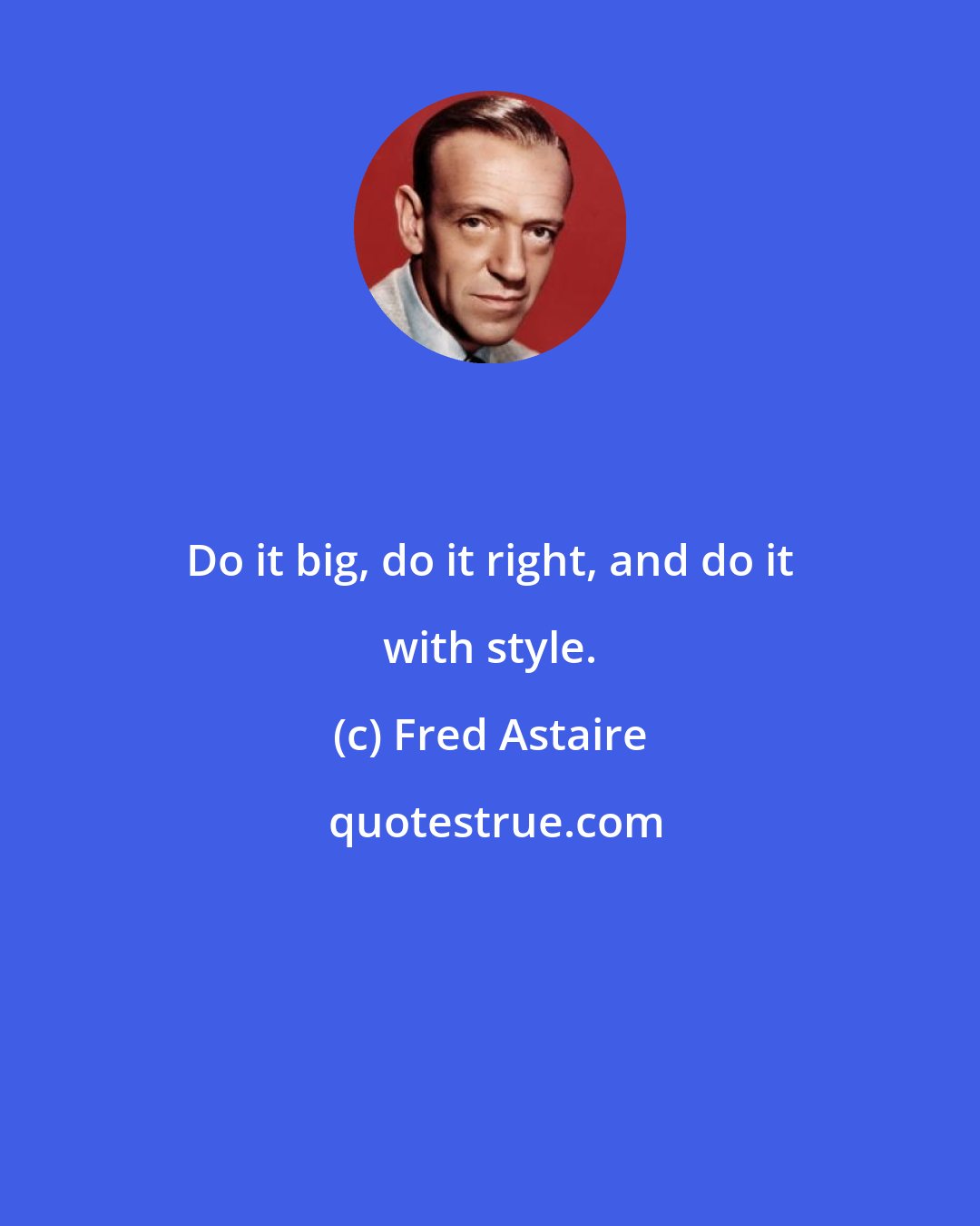 Fred Astaire: Do it big, do it right, and do it with style.